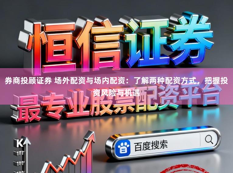 券商投顾证券 场外配资与场内配资：了解两种配资方式，把握投资风险与机遇