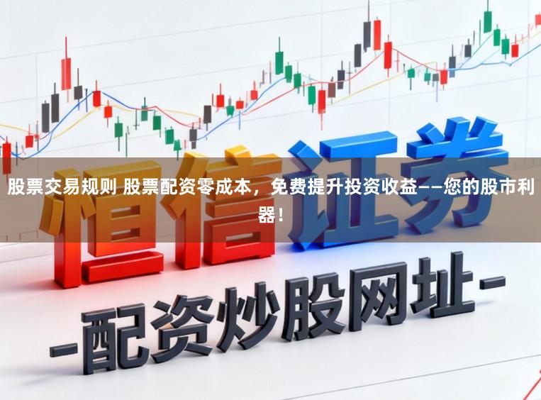 股票交易规则 股票配资零成本，免费提升投资收益——您的股市利器！