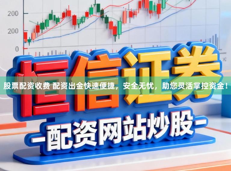 股票配资收费 配资出金快速便捷，安全无忧，助您灵活掌控资金！