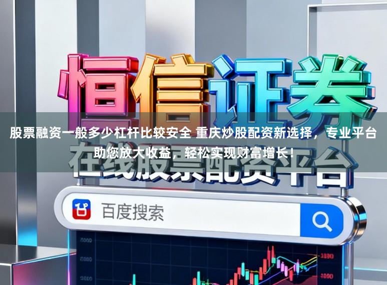 股票融资一般多少杠杆比较安全 重庆炒股配资新选择，专业平台助您放大收益，轻松实现财富增长！