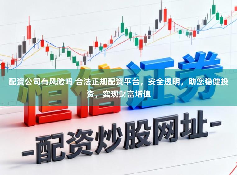 配资公司有风险吗 合法正规配资平台，安全透明，助您稳健投资，实现财富增值