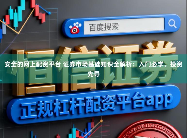 安全的网上配资平台 证券市场基础知识全解析：入门必学，投资先导