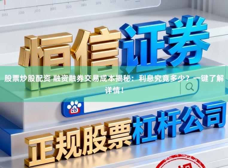 股票炒股配资 融资融券交易成本揭秘：利息究竟多少？一键了解详情！