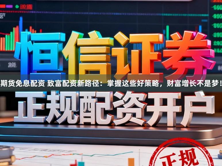 期货免息配资 致富配资新路径：掌握这些好策略，财富增长不是梦！