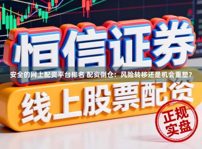 安全的网上配资平台排名 配资倒仓：风险转移还是机会重塑？