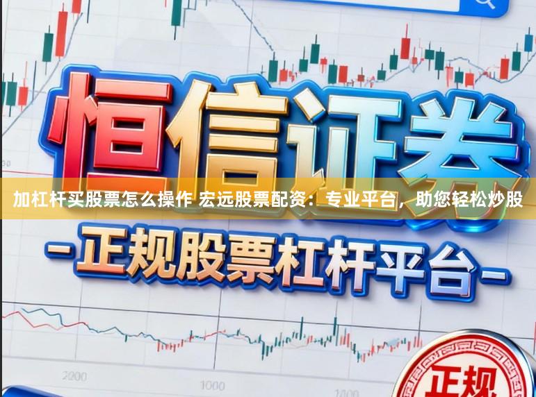 加杠杆买股票怎么操作 宏远股票配资：专业平台，助您轻松炒股