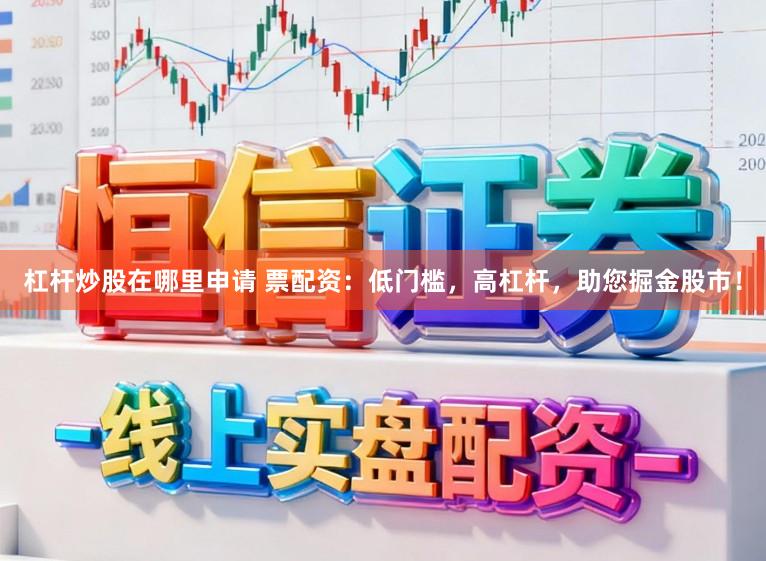 杠杆炒股在哪里申请 票配资：低门槛，高杠杆，助您掘金股市！