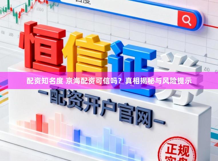 配资知名度 京海配资可信吗？真相揭秘与风险提示
