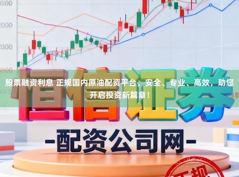 股票融资利息 正规国内原油配资平台，安全、专业、高效，助您开启投资新篇章！