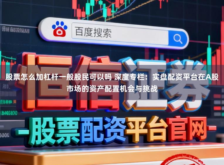 股票怎么加杠杆一般股民可以吗 深度专栏：实盘配资平台在A股市场的资产配置机会与挑战