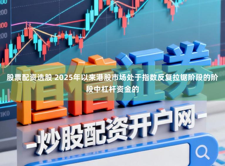股票配资选股 2025年以来港股市场处于指数反复拉锯阶段的阶段中杠杆资金的