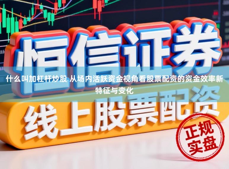 什么叫加杠杆炒股 从场内活跃资金视角看股票配资的资金效率新特征与变化