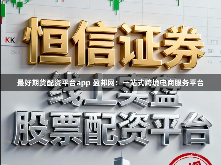 最好期货配资平台app 盈邦网：一站式跨境电商服务平台