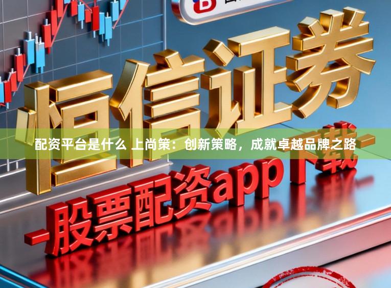 配资平台是什么 上尚策：创新策略，成就卓越品牌之路
