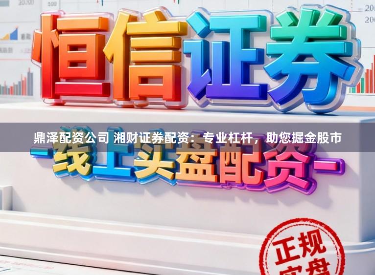 鼎泽配资公司 湘财证券配资：专业杠杆，助您掘金股市