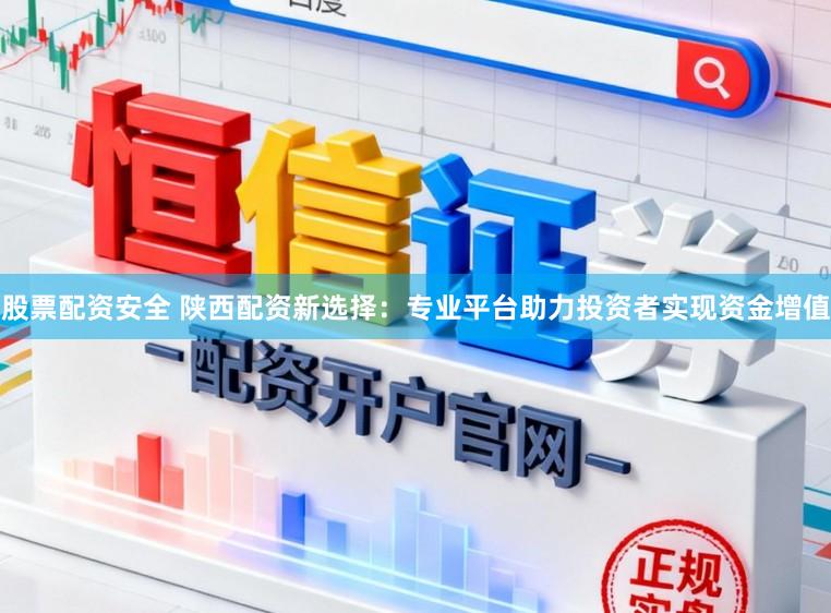 股票配资安全 陕西配资新选择：专业平台助力投资者实现资金增值