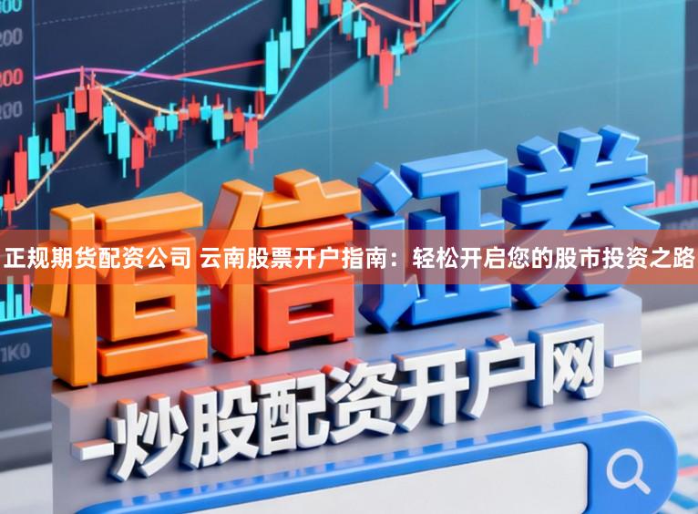 正规期货配资公司 云南股票开户指南：轻松开启您的股市投资之路