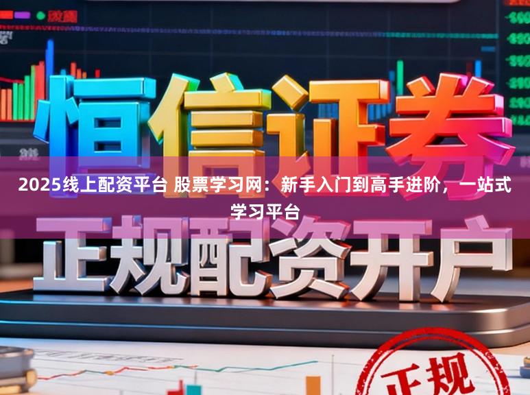 2025线上配资平台 股票学习网：新手入门到高手进阶，一站式学习平台