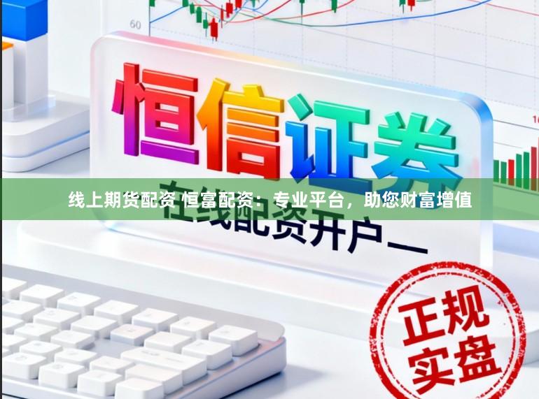 线上期货配资 恒富配资：专业平台，助您财富增值