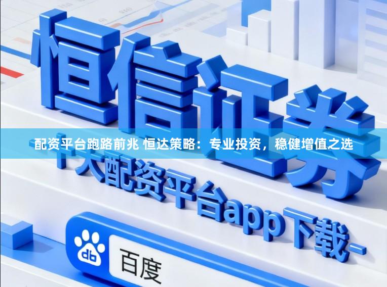 配资平台跑路前兆 恒达策略：专业投资，稳健增值之选