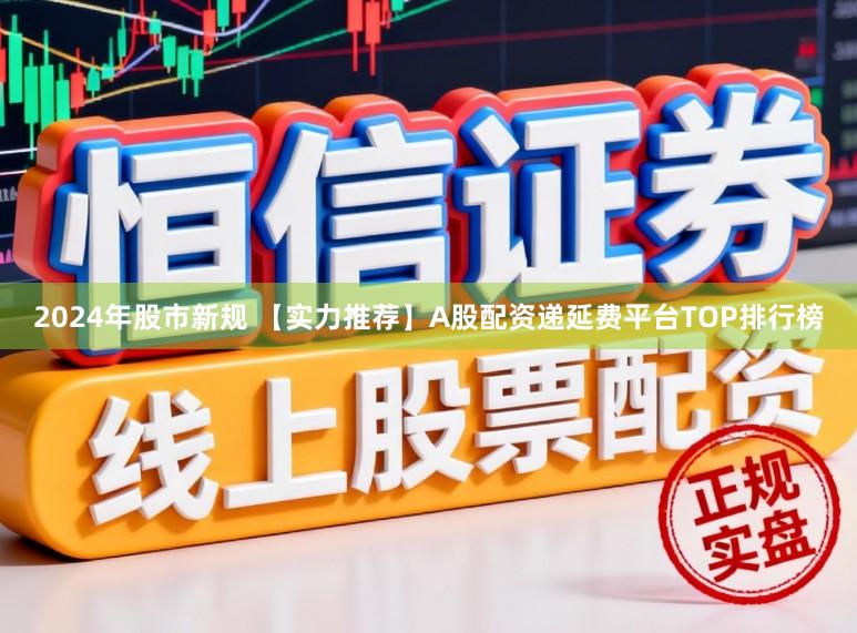 2024年股市新规 【实力推荐】A股配资递延费平台TOP排行榜