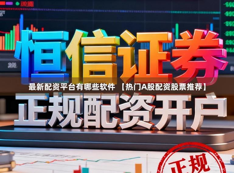 最新配资平台有哪些软件 【热门A股配资股票推荐】