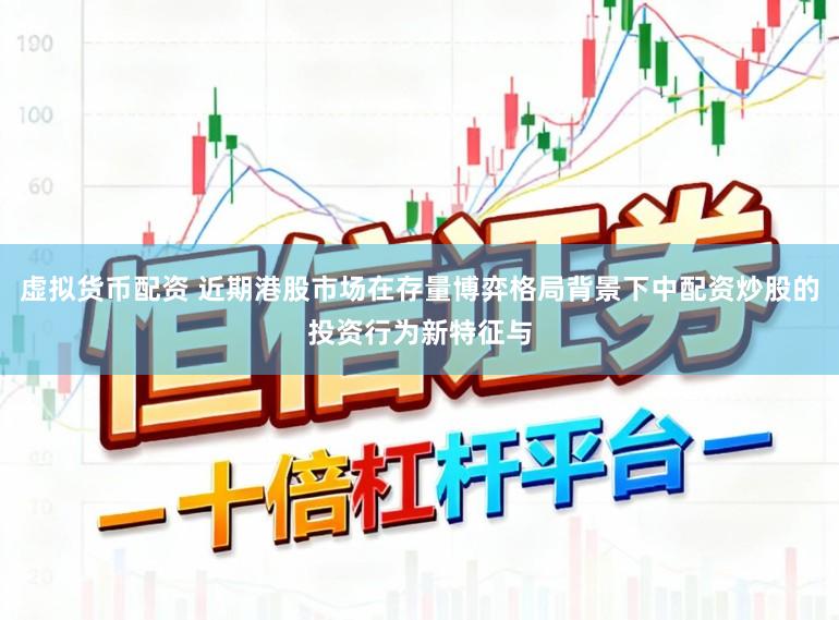 虚拟货币配资 近期港股市场在存量博弈格局背景下中配资炒股的投资行为新特征与