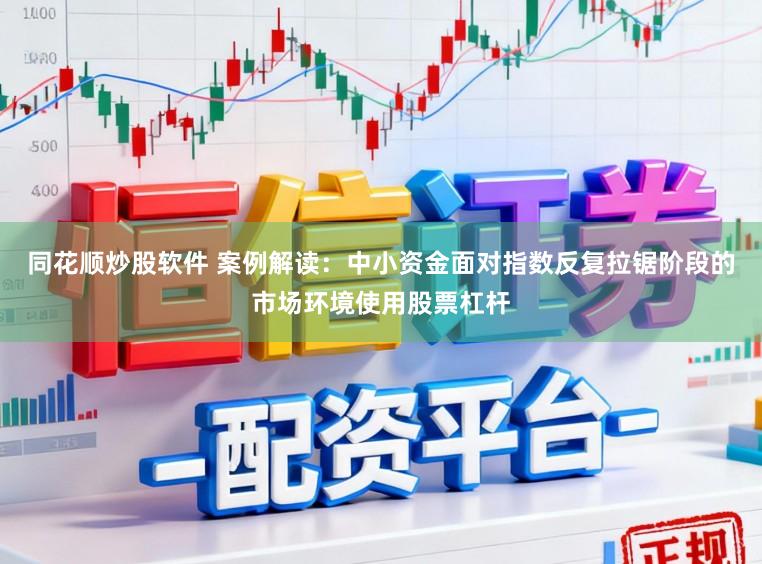 同花顺炒股软件 案例解读：中小资金面对指数反复拉锯阶段的市场环境使用股票杠杆