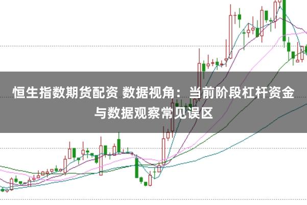 恒生指数期货配资 数据视角：当前阶段杠杆资金与数据观察常见误区