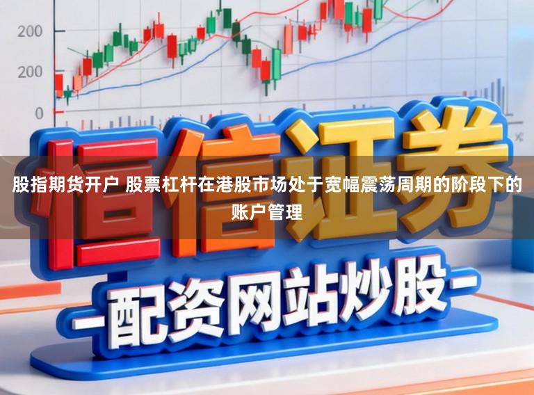 股指期货开户 股票杠杆在港股市场处于宽幅震荡周期的阶段下的账户管理