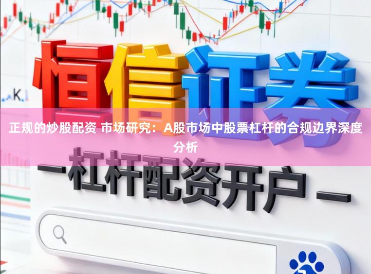 正规的炒股配资 市场研究：A股市场中股票杠杆的合规边界深度分析
