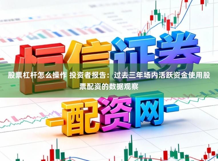 股票杠杆怎么操作 投资者报告：过去三年场内活跃资金使用股票配资的数据观察