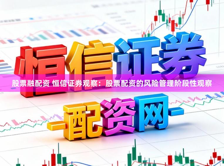 股票融配资 恒信证券观察：股票配资的风险管理阶段性观察