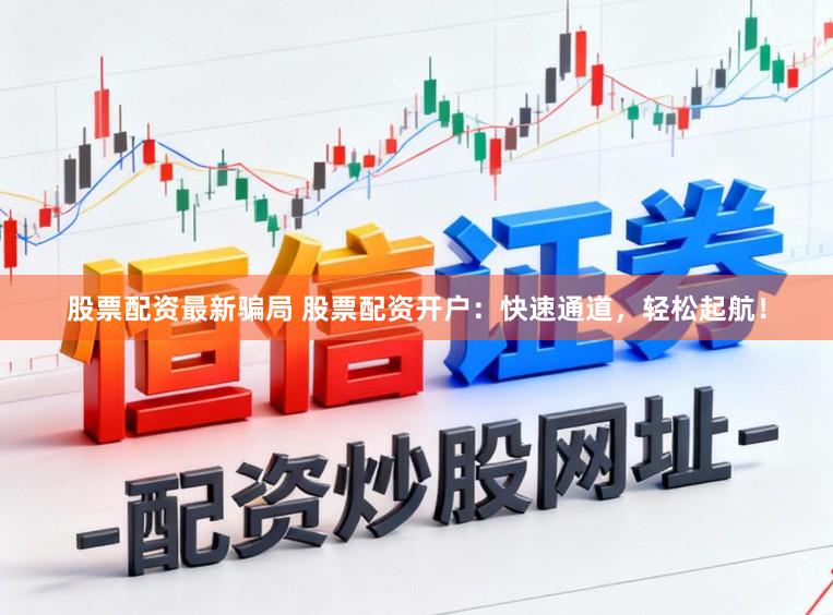 股票配资最新骗局 股票配资开户：快速通道，轻松起航！