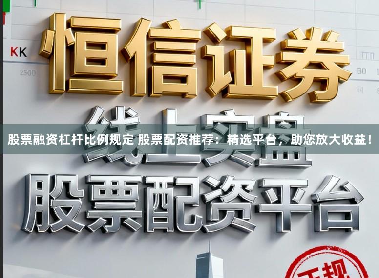 股票融资杠杆比例规定 股票配资推荐：精选平台，助您放大收益！