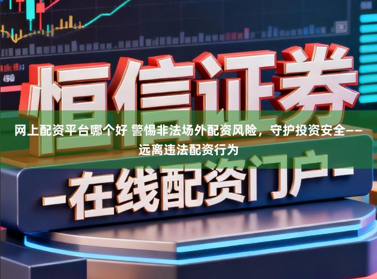 网上配资平台哪个好 警惕非法场外配资风险，守护投资安全——远离违法配资行为