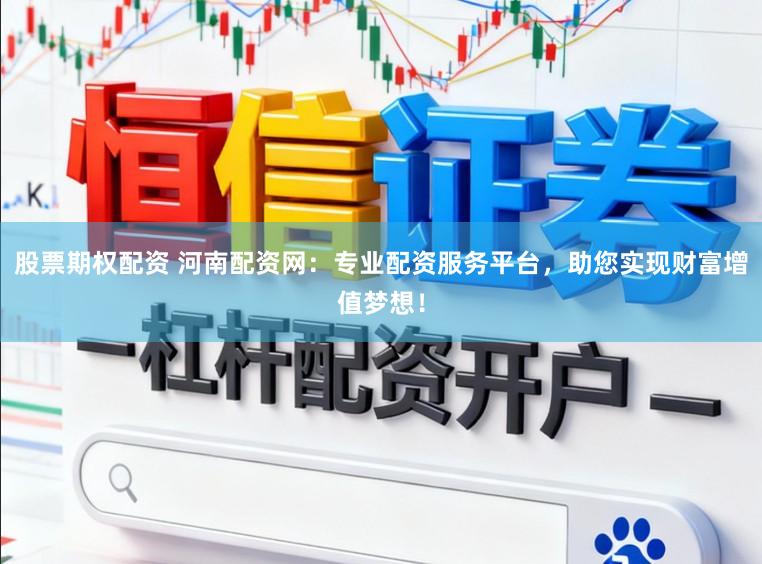 股票期权配资 河南配资网：专业配资服务平台，助您实现财富增值梦想！