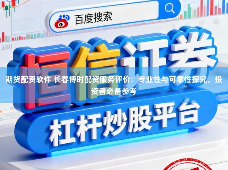 期货配资软件 长春博时配资服务评价：专业性与可靠性探究，投资者必备参考