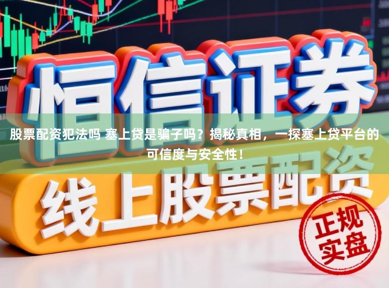 股票配资犯法吗 塞上贷是骗子吗？揭秘真相，一探塞上贷平台的可信度与安全性！