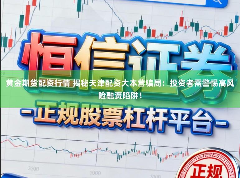 黄金期货配资行情 揭秘天津配资大本营骗局：投资者需警惕高风险融资陷阱！