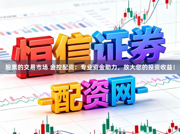 股票的交易市场 金控配资：专业资金助力，放大您的投资收益！
