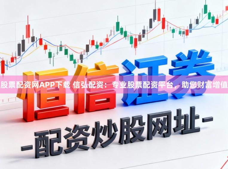 股票配资网APP下载 信弘配资：专业股票配资平台，助您财富增值