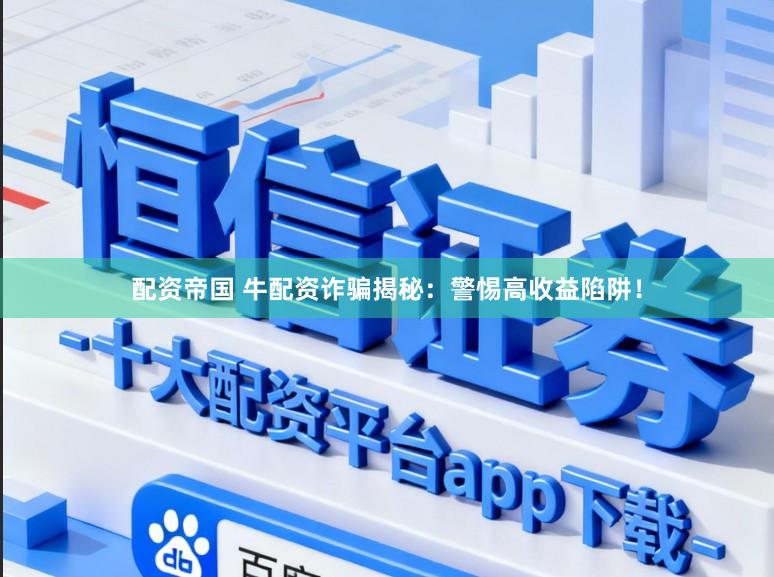 配资帝国 牛配资诈骗揭秘：警惕高收益陷阱！