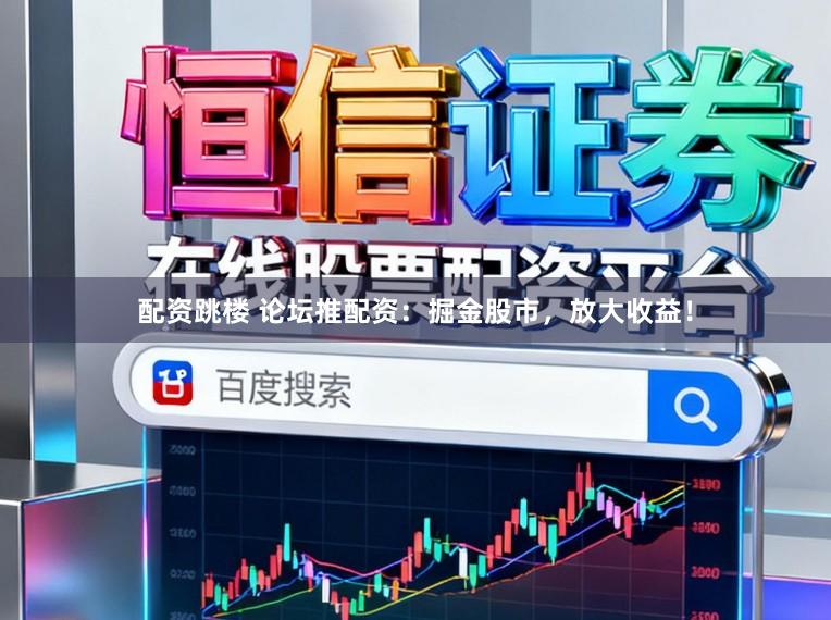 配资跳楼 论坛推配资：掘金股市，放大收益！