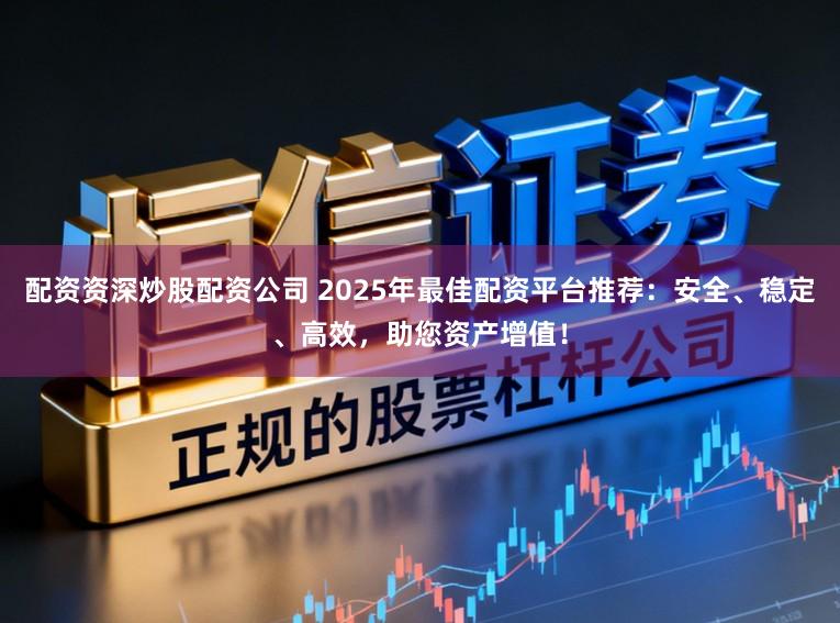 配资资深炒股配资公司 2025年最佳配资平台推荐：安全、稳定、高效，助您资产增值！
