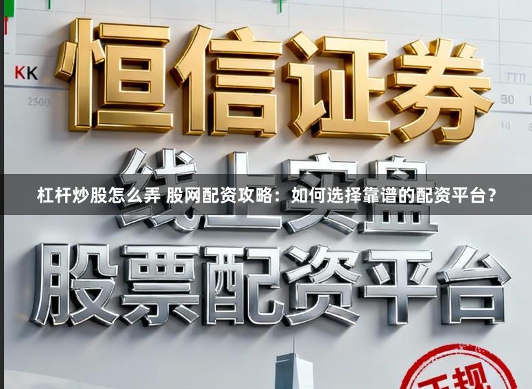 杠杆炒股怎么弄 股网配资攻略：如何选择靠谱的配资平台？