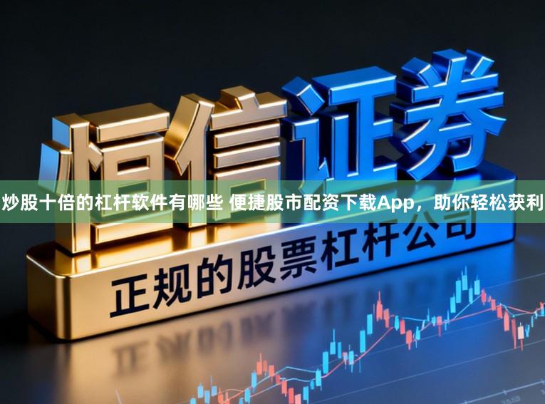 炒股十倍的杠杆软件有哪些 便捷股市配资下载App，助你轻松获利
