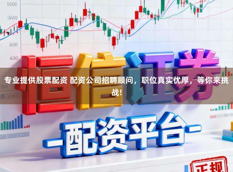 专业提供股票配资 配资公司招聘顾问，职位真实优厚，等你来挑战!