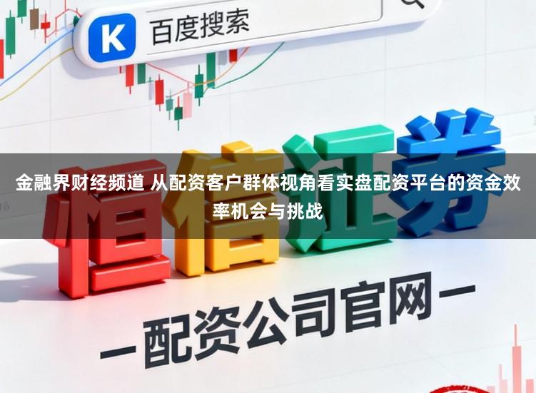 金融界财经频道 从配资客户群体视角看实盘配资平台的资金效率机会与挑战