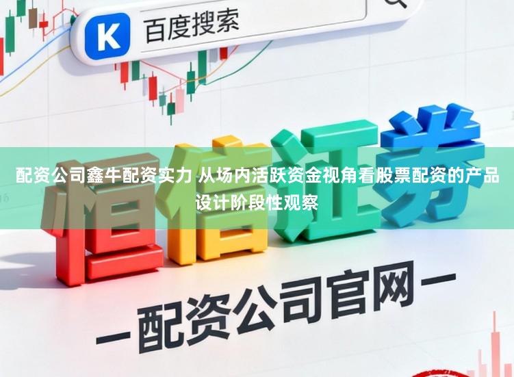 配资公司鑫牛配资实力 从场内活跃资金视角看股票配资的产品设计阶段性观察